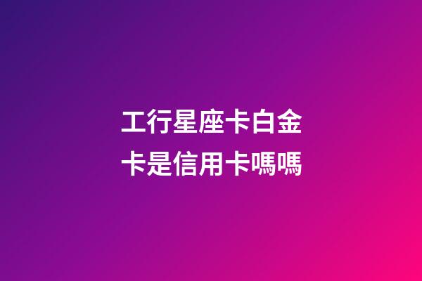 工行星座卡白金卡是信用卡嗎嗎-第1張-星座運勢-玄機派