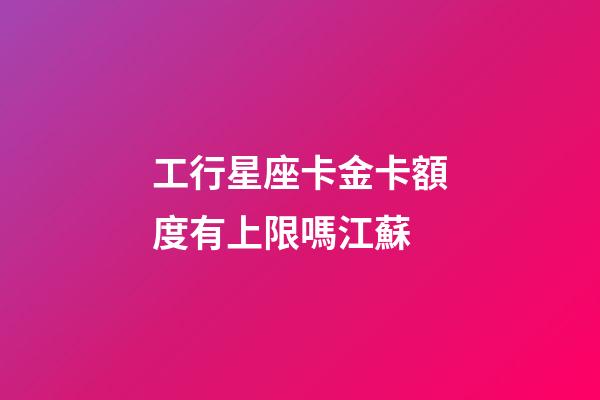 工行星座卡金卡額度有上限嗎江蘇