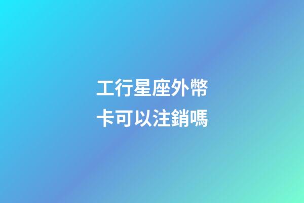 工行星座外幣卡可以注銷嗎