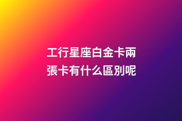工行星座白金卡兩張卡有什么區別呢-第1張-星座運勢-玄機派