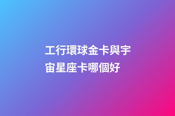 工行環球金卡與宇宙星座卡哪個好-第1張-星座運勢-玄機派