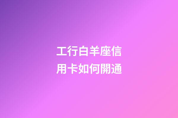 工行白羊座信用卡如何開通-第1張-星座運勢-玄機派