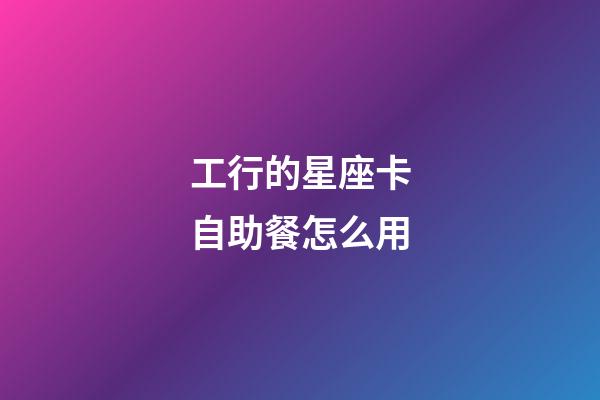 工行的星座卡自助餐怎么用-第1張-星座運勢-玄機派
