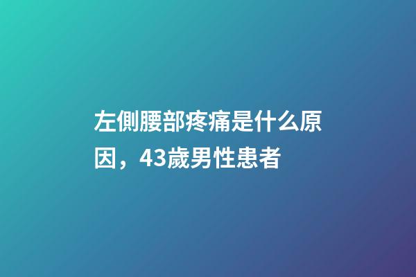 左側腰部疼痛是什么原因，43歲男性患者-第1張-觀點-玄機派