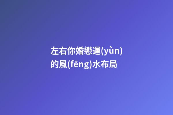 左右你婚戀運(yùn)的風(fēng)水布局
