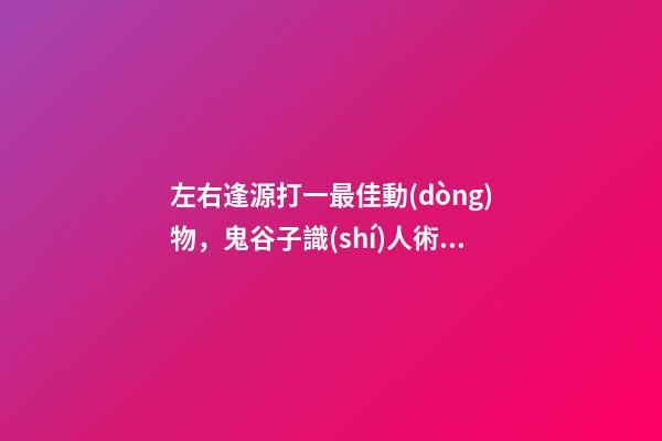 左右逢源打一最佳動(dòng)物，鬼谷子識(shí)人術(shù)人際交往中
