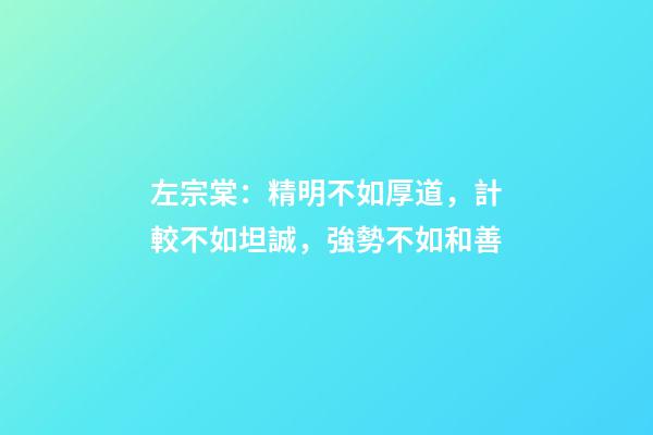 左宗棠：精明不如厚道，計較不如坦誠，強勢不如和善