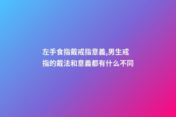 左手食指戴戒指意義,男生戒指的戴法和意義都有什么不同-第1張-觀點-玄機派
