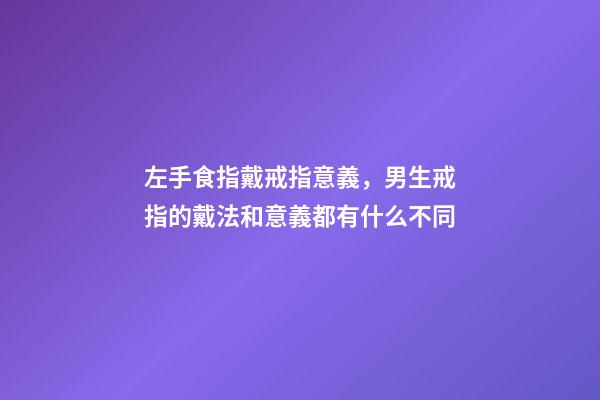 左手食指戴戒指意義，男生戒指的戴法和意義都有什么不同-第1張-觀點-玄機派