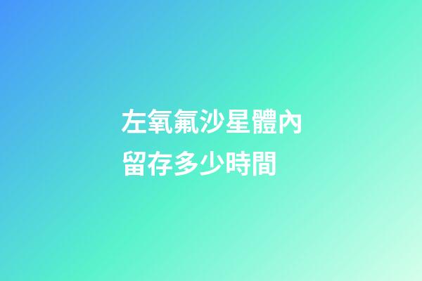 左氧氟沙星體內留存多少時間-第1張-星座運勢-玄機派