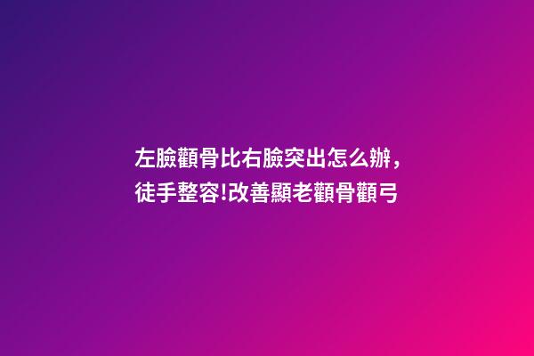 左臉顴骨比右臉突出怎么辦，徒手整容!改善顯老顴骨顴弓-第1張-觀點-玄機派