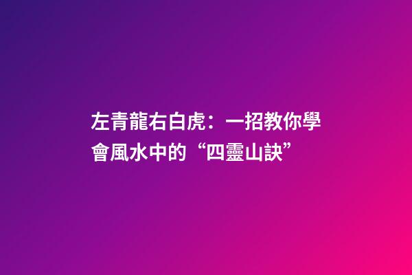 左青龍右白虎：一招教你學會風水中的“四靈山訣”