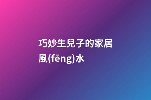 巧妙生兒子的家居風(fēng)水