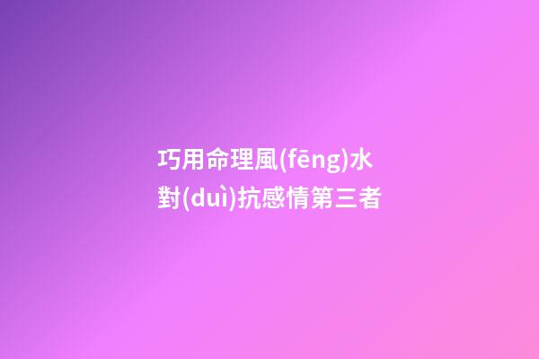 巧用命理風(fēng)水對(duì)抗感情第三者