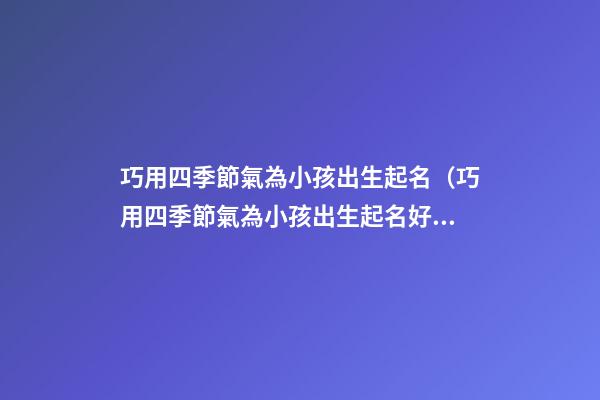 巧用四季節氣為小孩出生起名（巧用四季節氣為小孩出生起名好嗎）