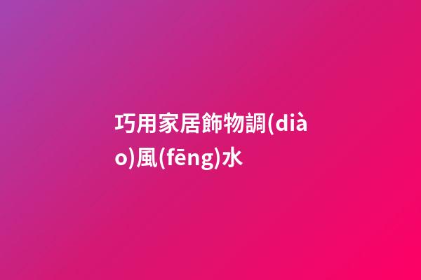 巧用家居飾物調(diào)風(fēng)水