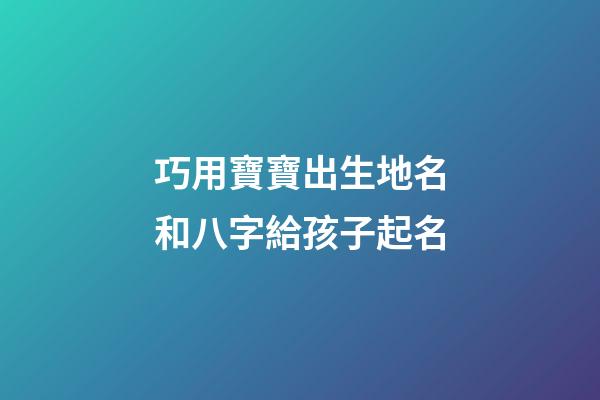 巧用寶寶出生地名和八字給孩子起名