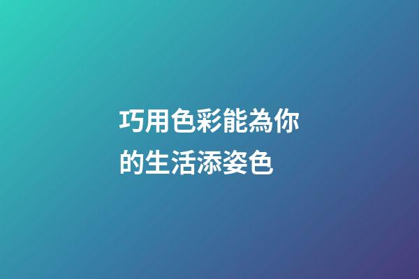 巧用色彩能為你的生活添姿色