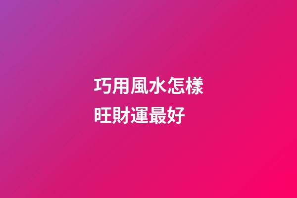 巧用風水怎樣旺財運最好