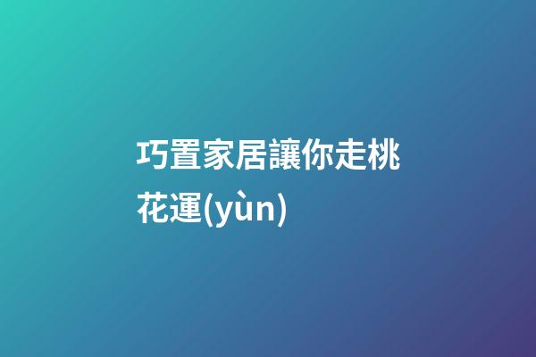 巧置家居讓你走桃花運(yùn)