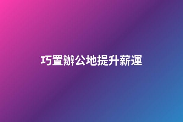 巧置辦公地提升薪運