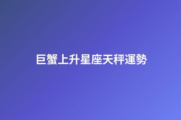 巨蟹上升星座天秤運勢-第1張-星座運勢-玄機派