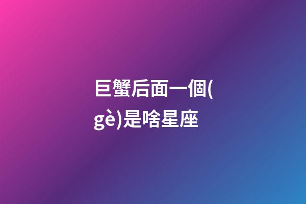 巨蟹后面一個(gè)是啥星座-第1張-星座運(yùn)勢(shì)-玄機(jī)派
