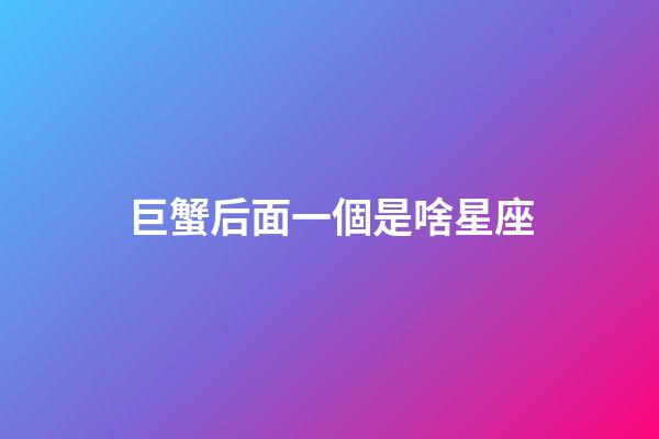 巨蟹后面一個是啥星座-第1張-星座運勢-玄機派