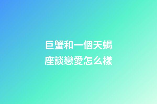 巨蟹和一個天蝎座談戀愛怎么樣-第1張-星座運勢-玄機派