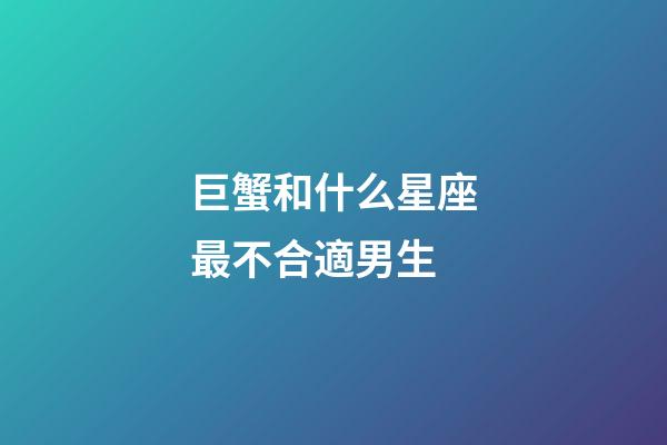 巨蟹和什么星座最不合適男生-第1張-星座運勢-玄機派