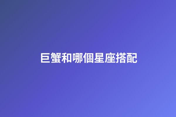 巨蟹和哪個星座搭配-第1張-星座運勢-玄機派
