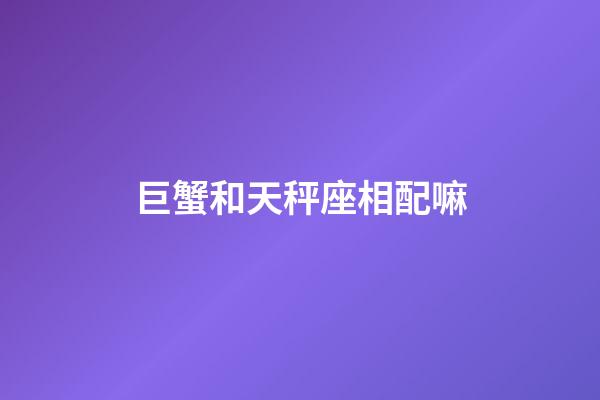 巨蟹和天秤座相配嘛-第1張-星座運勢-玄機派