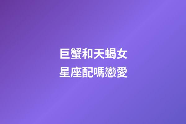巨蟹和天蝎女星座配嗎戀愛-第1張-星座運(yùn)勢-玄機(jī)派