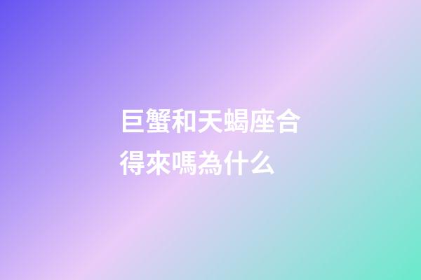 巨蟹和天蝎座合得來嗎為什么-第1張-星座運勢-玄機派