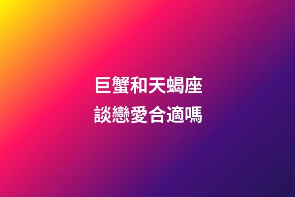 巨蟹和天蝎座談戀愛合適嗎-第1張-星座運勢-玄機派
