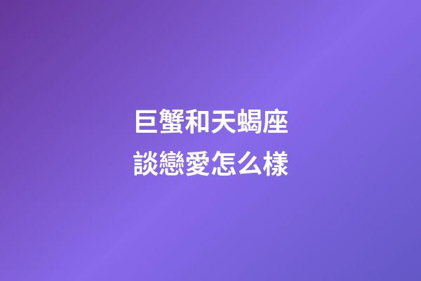 巨蟹和天蝎座談戀愛怎么樣-第1張-星座運勢-玄機派