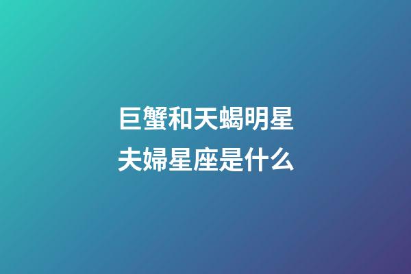 巨蟹和天蝎明星夫婦星座是什么-第1張-星座運勢-玄機派