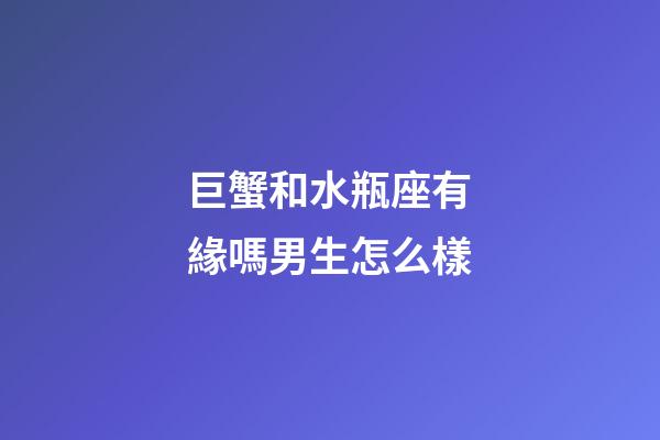 巨蟹和水瓶座有緣嗎男生怎么樣-第1張-星座運勢-玄機派