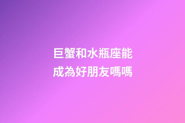 巨蟹和水瓶座能成為好朋友嗎嗎-第1張-星座運勢-玄機派