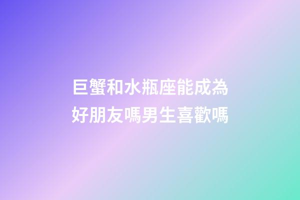 巨蟹和水瓶座能成為好朋友嗎男生喜歡嗎-第1張-星座運勢-玄機派