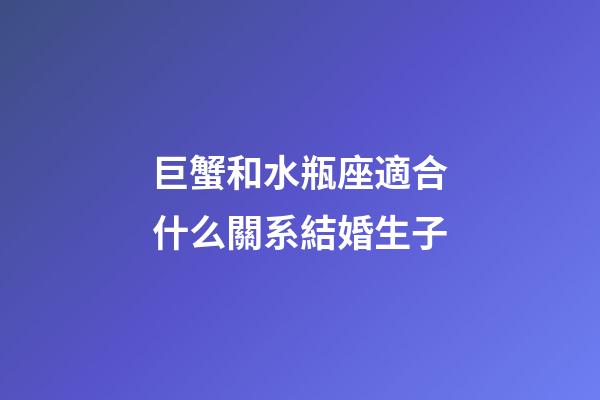 巨蟹和水瓶座適合什么關系結婚生子-第1張-星座運勢-玄機派