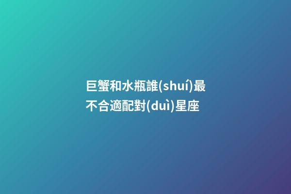 巨蟹和水瓶誰(shuí)最不合適配對(duì)星座