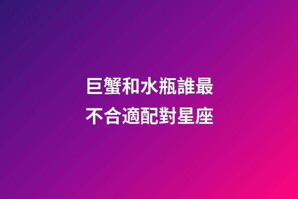 巨蟹和水瓶誰最不合適配對星座