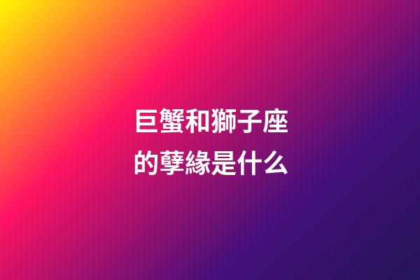 巨蟹和獅子座的孽緣是什么-第1張-星座運勢-玄機派