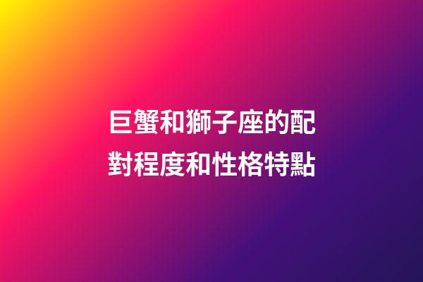 巨蟹和獅子座的配對程度和性格特點-第1張-星座運勢-玄機派