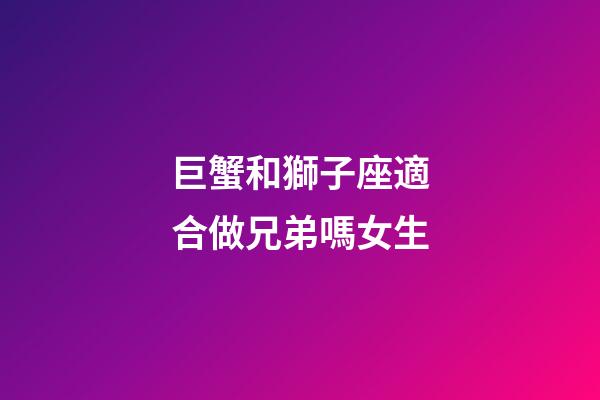 巨蟹和獅子座適合做兄弟嗎女生-第1張-星座運(yùn)勢-玄機(jī)派