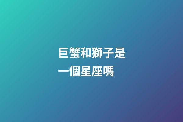巨蟹和獅子是一個星座嗎-第1張-星座運勢-玄機派