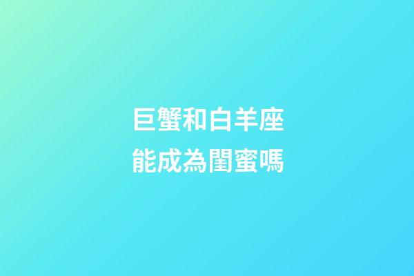 巨蟹和白羊座能成為閨蜜嗎-第1張-星座運勢-玄機派