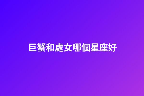 巨蟹和處女哪個星座好-第1張-星座運勢-玄機派
