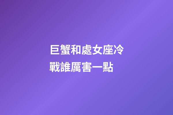 巨蟹和處女座冷戰誰厲害一點-第1張-星座運勢-玄機派